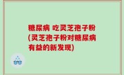 糖尿病 吃灵芝孢子粉(灵芝孢子粉对糖尿病有益的新发现)