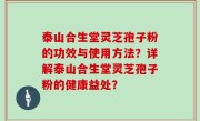 泰山合生堂灵芝孢子粉的功效与使用方法？详解泰山合生堂灵芝孢子粉的健康益处？