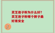 灵芝孢子粉为什么好？灵芝孢子粉哪个牌子最好用安全
