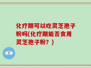 化疗期可以吃灵芝孢子粉吗(化疗期能否食用灵芝孢子粉？)