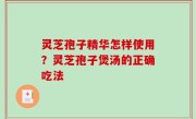 灵芝孢子精华怎样使用？灵芝孢子煲汤的正确吃法