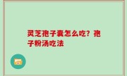 灵芝孢子囊怎么吃？孢子粉汤吃法