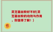 灵芝菌丝粉好不好(灵芝菌丝粉的功效与作用，你值得了解！)