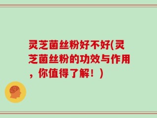 灵芝菌丝粉好不好(灵芝菌丝粉的功效与作用，你值得了解！)