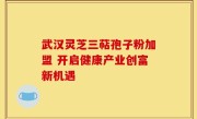武汉灵芝三萜孢子粉加盟 开启健康产业创富新机遇