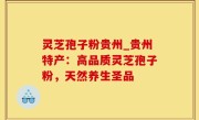 灵芝孢子粉贵州_贵州特产：高品质灵芝孢子粉，天然养生圣品