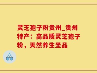 灵芝孢子粉贵州_贵州特产：高品质灵芝孢子粉，天然养生圣品