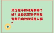 灵芝孢子粉和海参哪个好？比较灵芝孢子粉和海参的功效和适用人群？