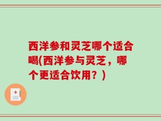 西洋参和灵芝哪个适合喝(西洋参与灵芝，哪个更适合饮用？)