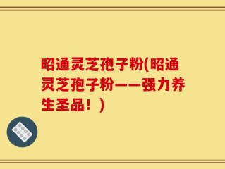 昭通灵芝孢子粉(昭通灵芝孢子粉——强力养生圣品！)
