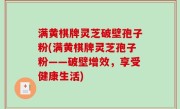 满黄棋牌灵芝破壁孢子粉(满黄棋牌灵芝孢子粉——破壁增效，享受健康生活)
