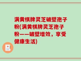 满黄棋牌灵芝破壁孢子粉(满黄棋牌灵芝孢子粉——破壁增效，享受健康生活)
