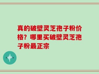 真的破壁灵芝孢子粉价格？哪里买破壁灵芝孢子粉最正宗