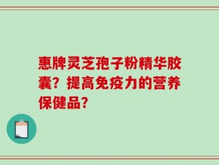 惠牌灵芝孢子粉精华胶囊？提高免疫力的营养保健品？