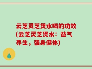 云芝灵芝煲水喝的功效(云芝灵芝煲水：益气养生，强身健体)