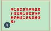同仁堂灵芝孢子粉品质？探究同仁堂灵芝孢子粉的制造工艺和品质保障？