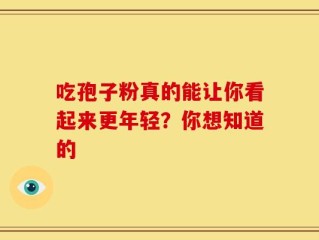 吃孢子粉真的能让你看起来更年轻？你想知道的