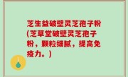 芝生益破壁灵芝孢子粉(芝草堂破壁灵芝孢子粉，颗粒细腻，提高免疫力。)