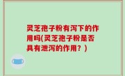 灵芝孢子粉有泻下的作用吗(灵芝孢子粉是否具有泄泻的作用？)