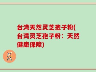 台湾天然灵芝孢子粉(台湾灵芝孢子粉：天然健康保障)