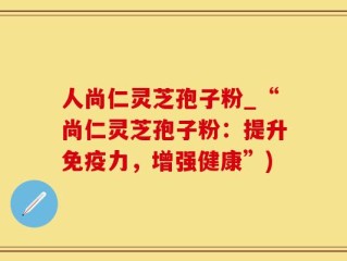 人尚仁灵芝孢子粉_“尚仁灵芝孢子粉：提升免疫力，增强健康”)
