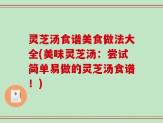 灵芝汤食谱美食做法大全(美味灵芝汤：尝试简单易做的灵芝汤食谱！)