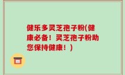 健乐多灵芝孢子粉(健康必备！灵芝孢子粉助您保持健康！)