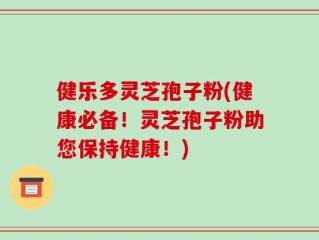 健乐多灵芝孢子粉(健康必备！灵芝孢子粉助您保持健康！)