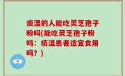 痰湿的人能吃灵芝孢子粉吗(能吃灵芝孢子粉吗：痰湿患者适宜食用吗？)