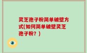 灵芝孢子粉简单破壁方式(如何简单破壁灵芝孢子粉？)