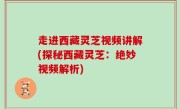走进西藏灵芝视频讲解(探秘西藏灵芝：绝妙视频解析)
