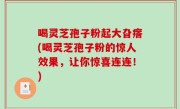 喝灵芝孢子粉起大旮瘩(喝灵芝孢子粉的惊人效果，让你惊喜连连！)