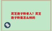 灵芝孢子粉老人？灵芝孢子粉是怎么样的