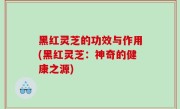 黑红灵芝的功效与作用(黑红灵芝：神奇的健康之源)