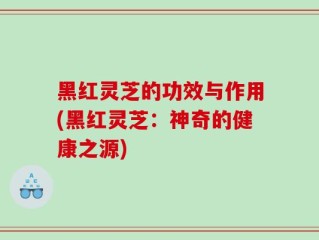 黑红灵芝的功效与作用(黑红灵芝：神奇的健康之源)