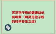 灵芝孢子粉的健康益处有哪些（喝灵芝孢子粉的科学养生之道）