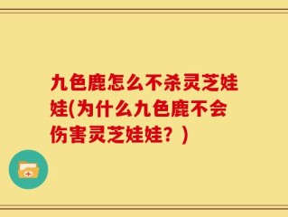 九色鹿怎么不杀灵芝娃娃(为什么九色鹿不会伤害灵芝娃娃？)