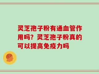 灵芝孢子粉有通血管作用吗？灵芝孢子粉真的可以提高免疫力吗