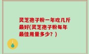 灵芝孢子粉一年吃几斤最好(灵芝孢子粉每年最佳用量多少？)