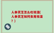 人参灵芝怎么吃祛湿(人参灵芝如何食用祛湿？)