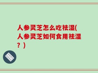 人参灵芝怎么吃祛湿(人参灵芝如何食用祛湿？)