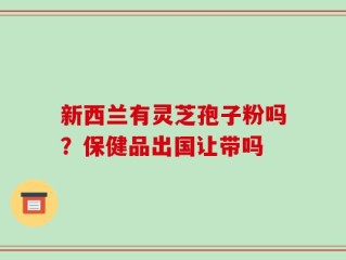 新西兰有灵芝孢子粉吗？保健品出国让带吗