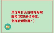 灵芝米什么价格吃好呢图片(灵芝米价格高，怎样合理饮用？)