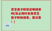 灵芝孢子粉禁忌喝绿茶吗(禁止同时食用灵芝孢子粉和绿茶，需注意！)