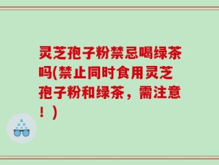 灵芝孢子粉禁忌喝绿茶吗(禁止同时食用灵芝孢子粉和绿茶，需注意！)