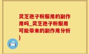 灵芝孢子粉服用的副作用吗_灵芝孢子粉服用可能带来的副作用分析)