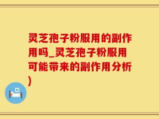 灵芝孢子粉服用的副作用吗_灵芝孢子粉服用可能带来的副作用分析)