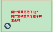 同仁堂灵芝孢子3g？同仁堂破壁灵芝孢子粉怎么样