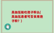 高血压能吃孢子粉么(高血压患者可否食用孢子粉？)