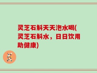 灵芝石斛天天泡水喝(灵芝石斛水，日日饮用助健康)